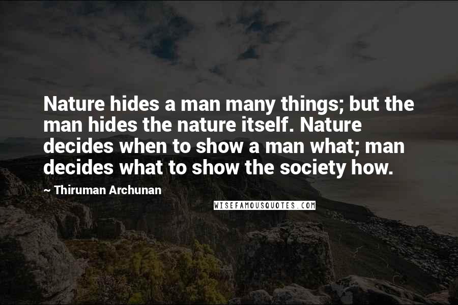 Thiruman Archunan Quotes: Nature hides a man many things; but the man hides the nature itself. Nature decides when to show a man what; man decides what to show the society how.