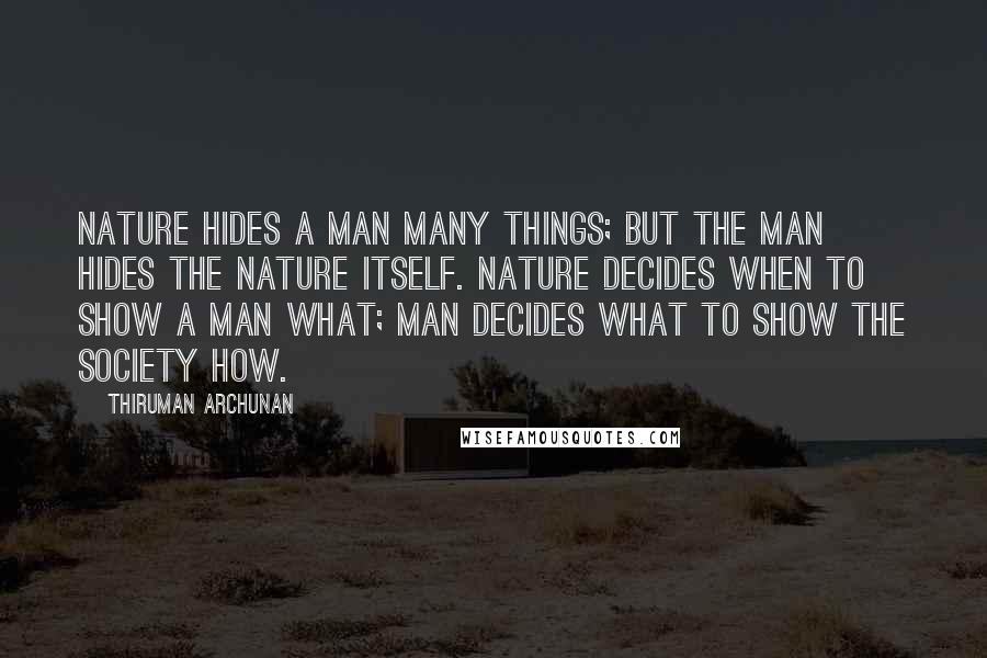 Thiruman Archunan Quotes: Nature hides a man many things; but the man hides the nature itself. Nature decides when to show a man what; man decides what to show the society how.