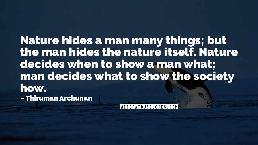 Thiruman Archunan Quotes: Nature hides a man many things; but the man hides the nature itself. Nature decides when to show a man what; man decides what to show the society how.