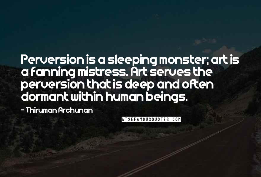 Thiruman Archunan Quotes: Perversion is a sleeping monster; art is a fanning mistress. Art serves the perversion that is deep and often dormant within human beings.
