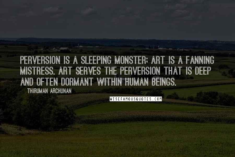 Thiruman Archunan Quotes: Perversion is a sleeping monster; art is a fanning mistress. Art serves the perversion that is deep and often dormant within human beings.