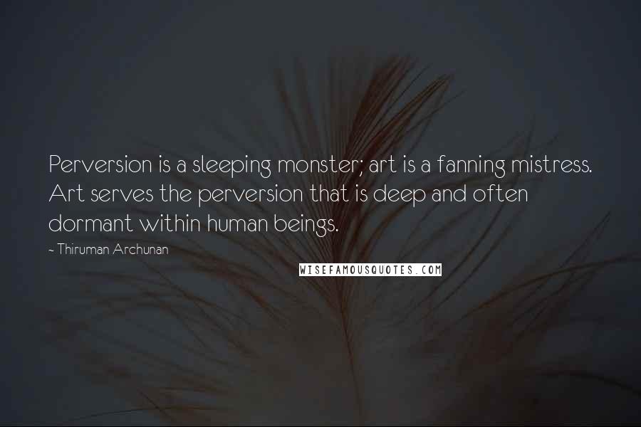 Thiruman Archunan Quotes: Perversion is a sleeping monster; art is a fanning mistress. Art serves the perversion that is deep and often dormant within human beings.