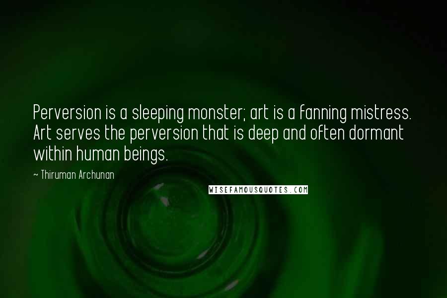 Thiruman Archunan Quotes: Perversion is a sleeping monster; art is a fanning mistress. Art serves the perversion that is deep and often dormant within human beings.
