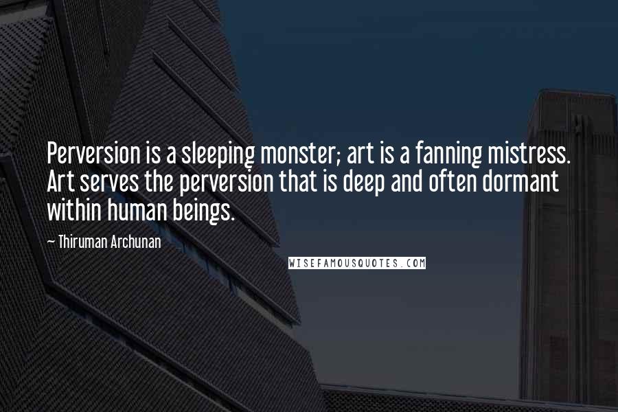 Thiruman Archunan Quotes: Perversion is a sleeping monster; art is a fanning mistress. Art serves the perversion that is deep and often dormant within human beings.