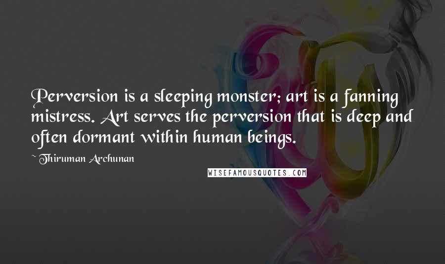 Thiruman Archunan Quotes: Perversion is a sleeping monster; art is a fanning mistress. Art serves the perversion that is deep and often dormant within human beings.