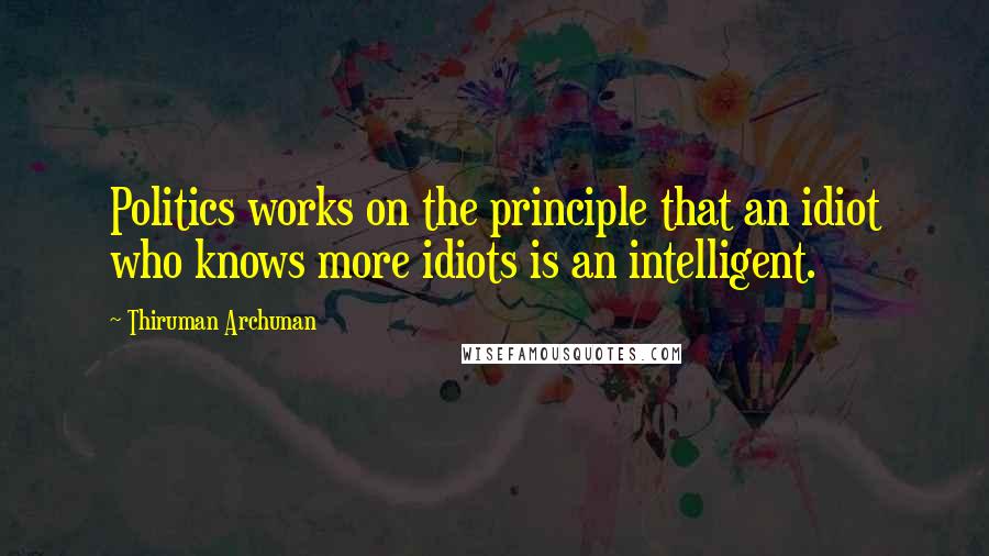 Thiruman Archunan Quotes: Politics works on the principle that an idiot who knows more idiots is an intelligent.