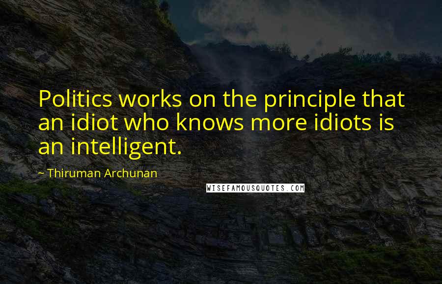 Thiruman Archunan Quotes: Politics works on the principle that an idiot who knows more idiots is an intelligent.