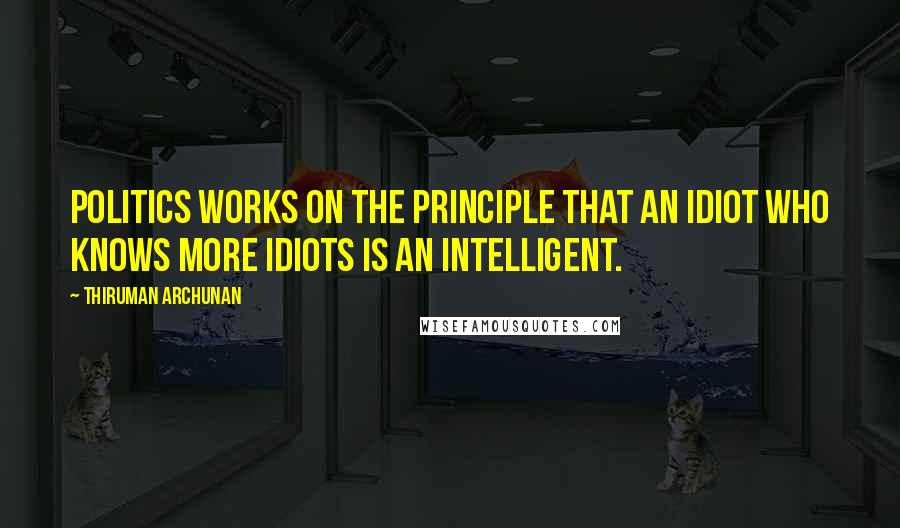 Thiruman Archunan Quotes: Politics works on the principle that an idiot who knows more idiots is an intelligent.