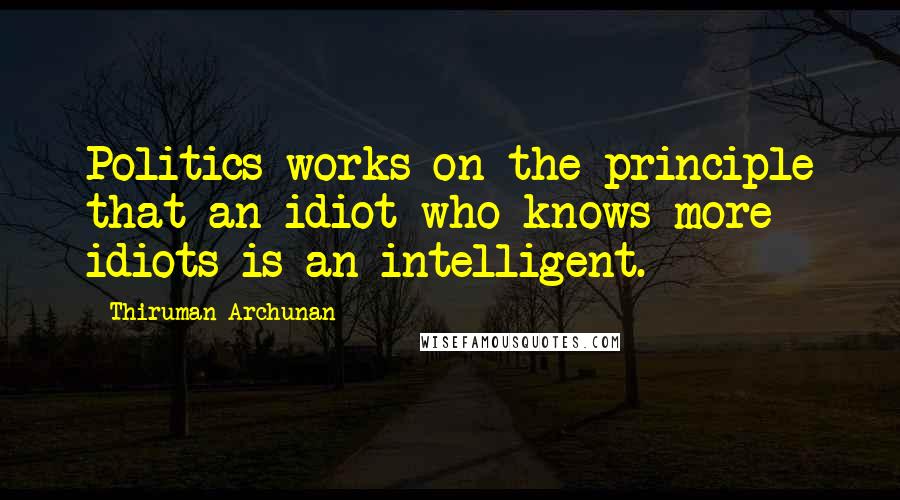 Thiruman Archunan Quotes: Politics works on the principle that an idiot who knows more idiots is an intelligent.