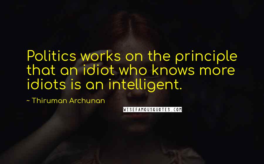 Thiruman Archunan Quotes: Politics works on the principle that an idiot who knows more idiots is an intelligent.