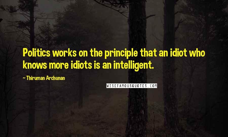 Thiruman Archunan Quotes: Politics works on the principle that an idiot who knows more idiots is an intelligent.