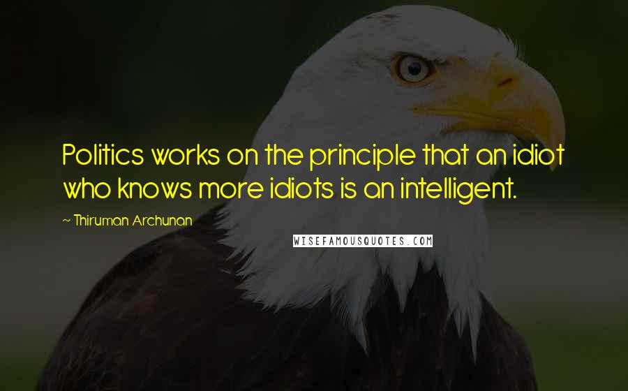 Thiruman Archunan Quotes: Politics works on the principle that an idiot who knows more idiots is an intelligent.