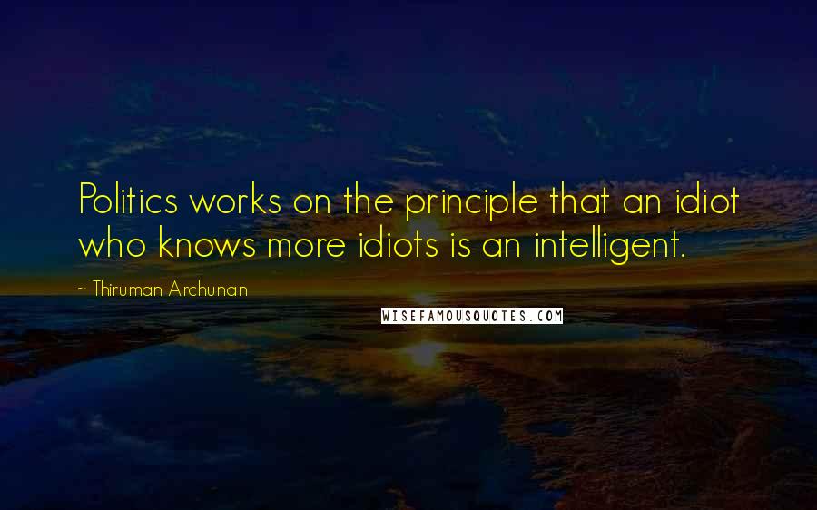 Thiruman Archunan Quotes: Politics works on the principle that an idiot who knows more idiots is an intelligent.