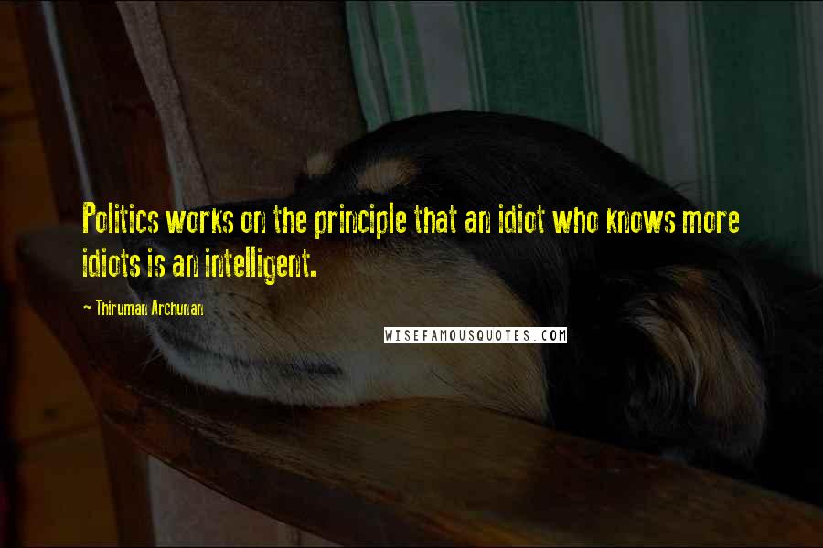 Thiruman Archunan Quotes: Politics works on the principle that an idiot who knows more idiots is an intelligent.