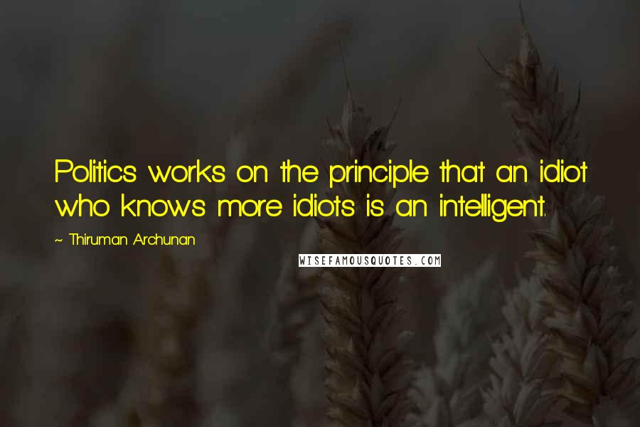 Thiruman Archunan Quotes: Politics works on the principle that an idiot who knows more idiots is an intelligent.