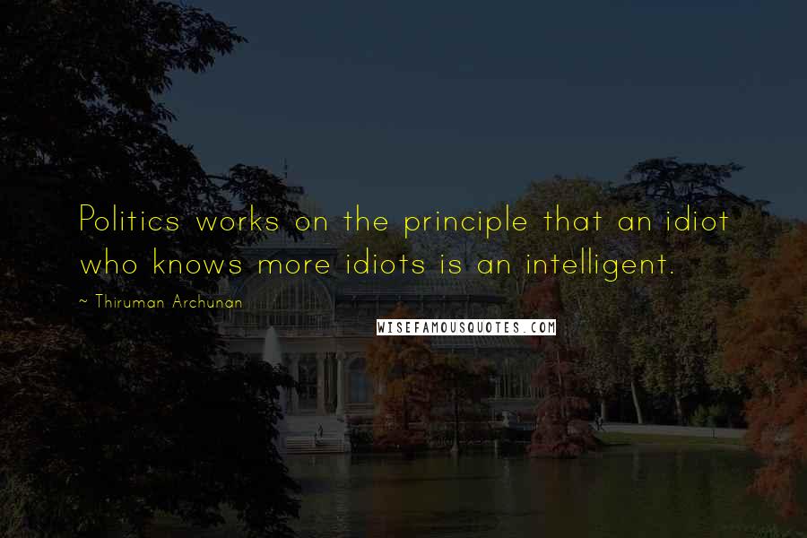 Thiruman Archunan Quotes: Politics works on the principle that an idiot who knows more idiots is an intelligent.