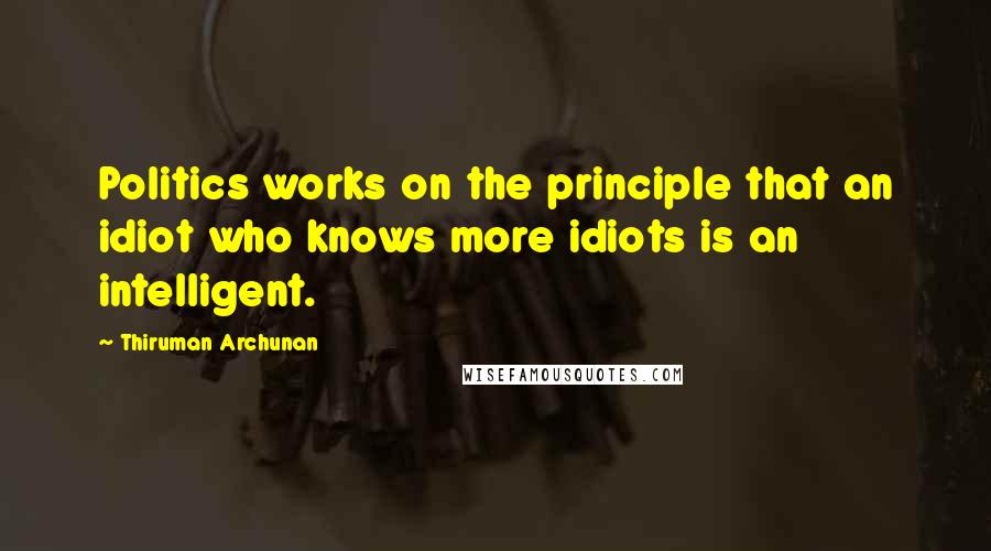 Thiruman Archunan Quotes: Politics works on the principle that an idiot who knows more idiots is an intelligent.