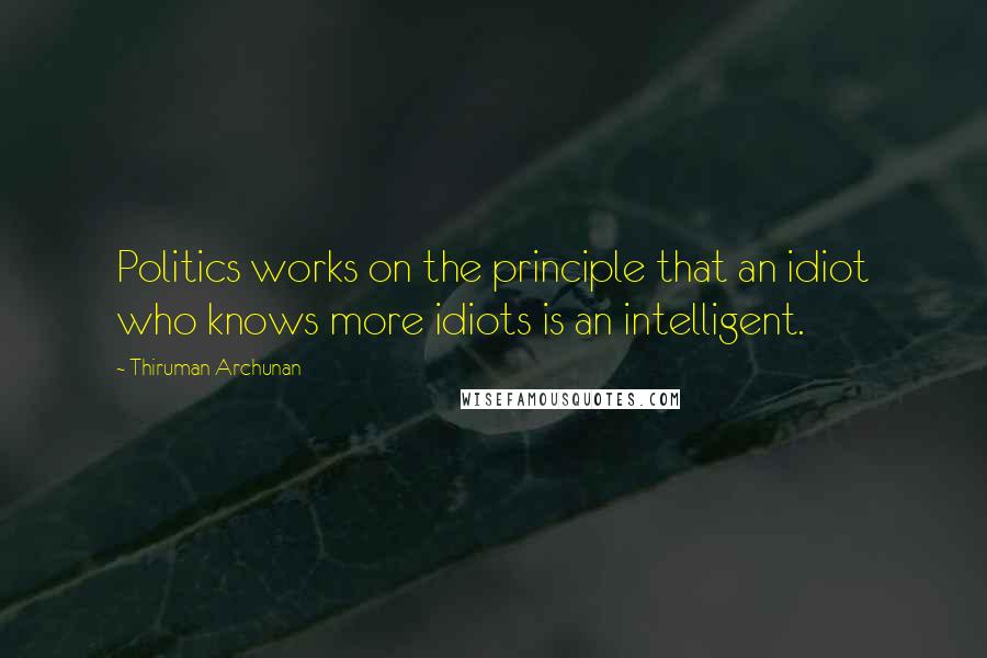 Thiruman Archunan Quotes: Politics works on the principle that an idiot who knows more idiots is an intelligent.