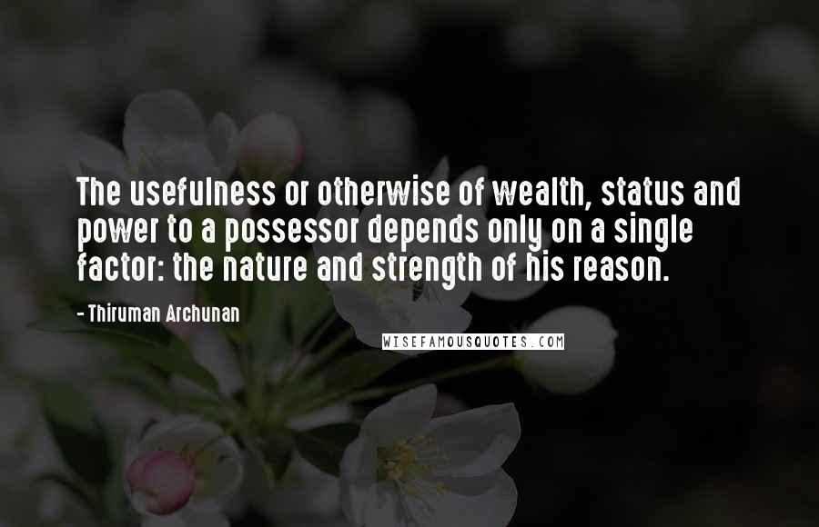 Thiruman Archunan Quotes: The usefulness or otherwise of wealth, status and power to a possessor depends only on a single factor: the nature and strength of his reason.