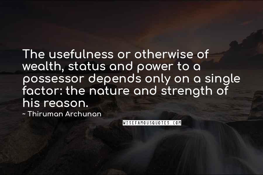 Thiruman Archunan Quotes: The usefulness or otherwise of wealth, status and power to a possessor depends only on a single factor: the nature and strength of his reason.