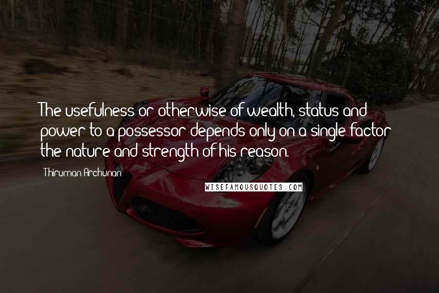 Thiruman Archunan Quotes: The usefulness or otherwise of wealth, status and power to a possessor depends only on a single factor: the nature and strength of his reason.