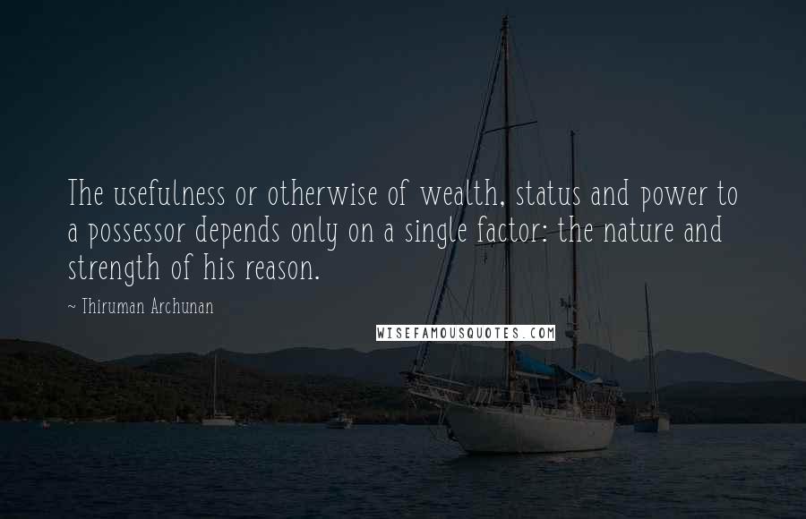 Thiruman Archunan Quotes: The usefulness or otherwise of wealth, status and power to a possessor depends only on a single factor: the nature and strength of his reason.