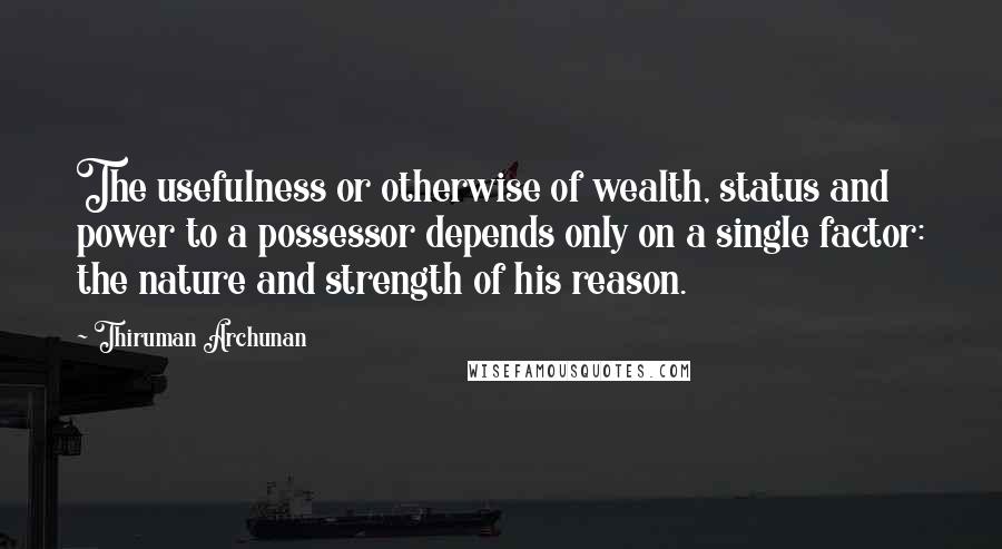 Thiruman Archunan Quotes: The usefulness or otherwise of wealth, status and power to a possessor depends only on a single factor: the nature and strength of his reason.