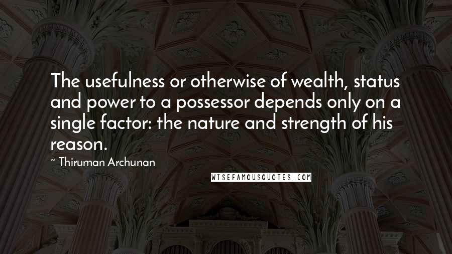 Thiruman Archunan Quotes: The usefulness or otherwise of wealth, status and power to a possessor depends only on a single factor: the nature and strength of his reason.