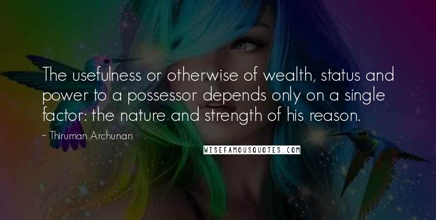 Thiruman Archunan Quotes: The usefulness or otherwise of wealth, status and power to a possessor depends only on a single factor: the nature and strength of his reason.