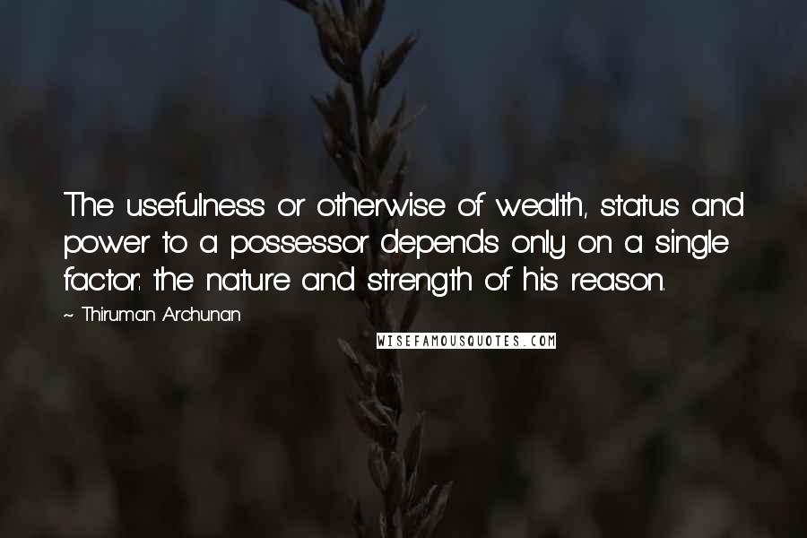 Thiruman Archunan Quotes: The usefulness or otherwise of wealth, status and power to a possessor depends only on a single factor: the nature and strength of his reason.