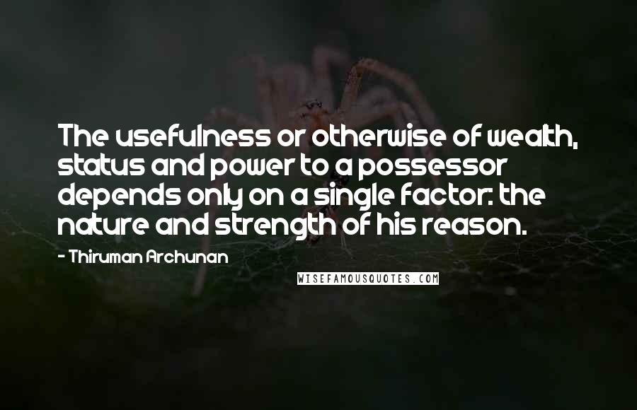 Thiruman Archunan Quotes: The usefulness or otherwise of wealth, status and power to a possessor depends only on a single factor: the nature and strength of his reason.