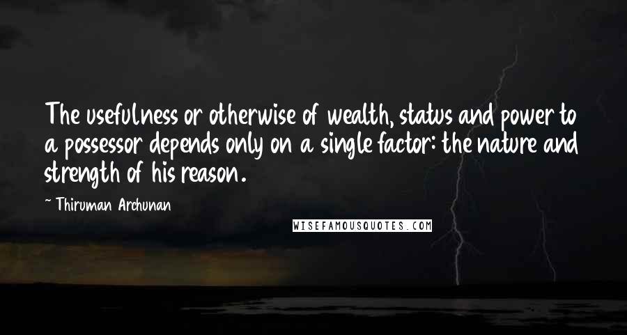 Thiruman Archunan Quotes: The usefulness or otherwise of wealth, status and power to a possessor depends only on a single factor: the nature and strength of his reason.