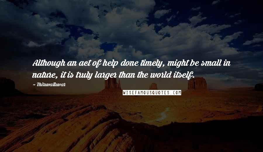 Thiruvalluvar Quotes: Although an act of help done timely, might be small in nature, it is truly larger than the world itself.