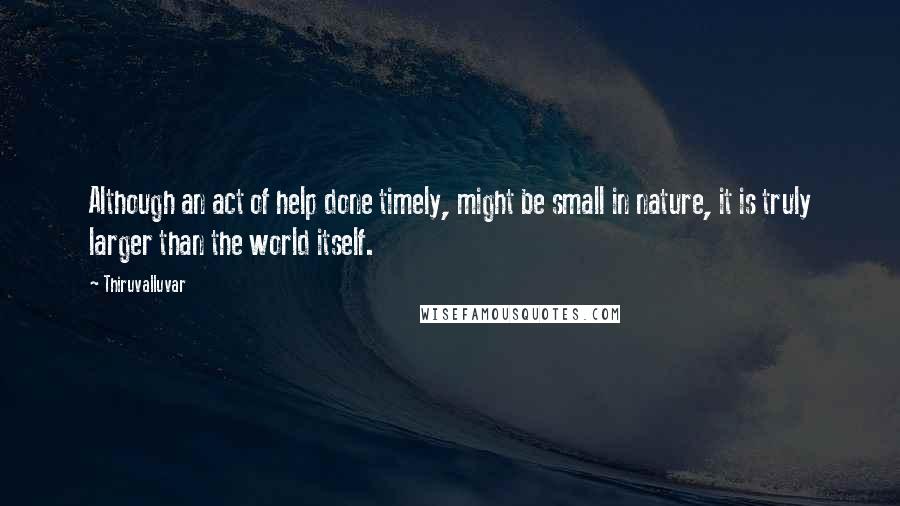 Thiruvalluvar Quotes: Although an act of help done timely, might be small in nature, it is truly larger than the world itself.