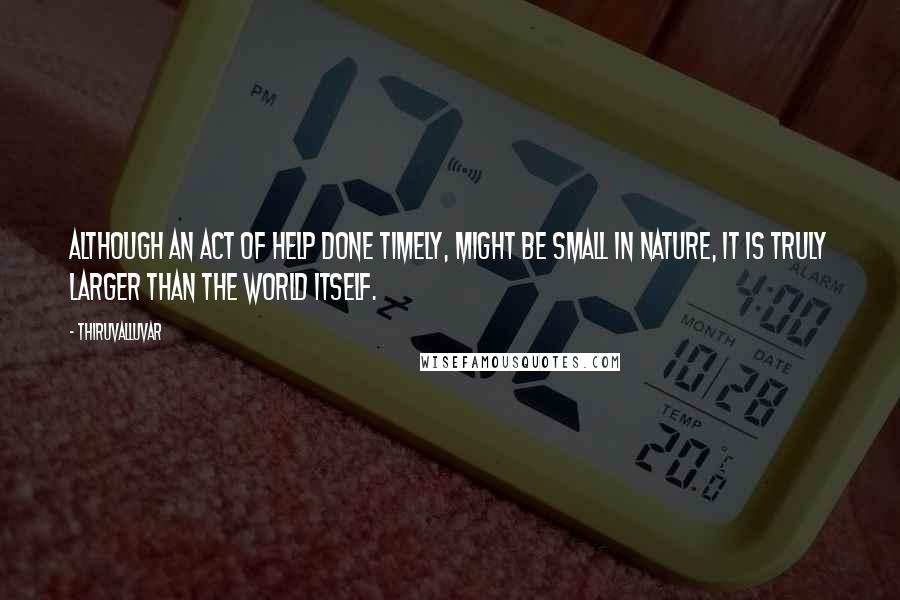 Thiruvalluvar Quotes: Although an act of help done timely, might be small in nature, it is truly larger than the world itself.