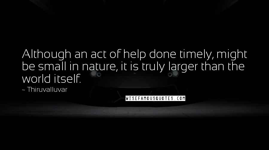 Thiruvalluvar Quotes: Although an act of help done timely, might be small in nature, it is truly larger than the world itself.