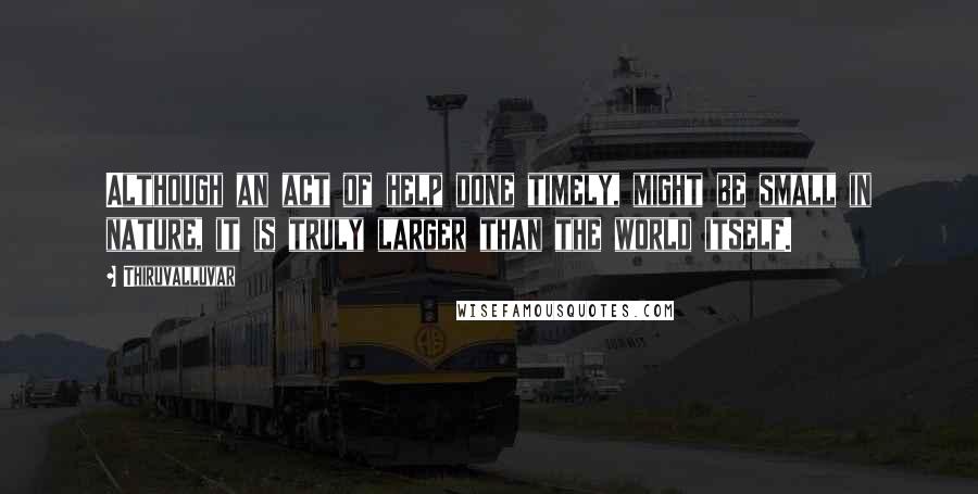 Thiruvalluvar Quotes: Although an act of help done timely, might be small in nature, it is truly larger than the world itself.