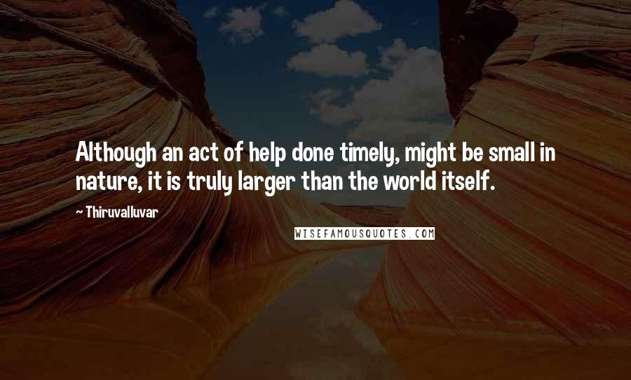 Thiruvalluvar Quotes: Although an act of help done timely, might be small in nature, it is truly larger than the world itself.