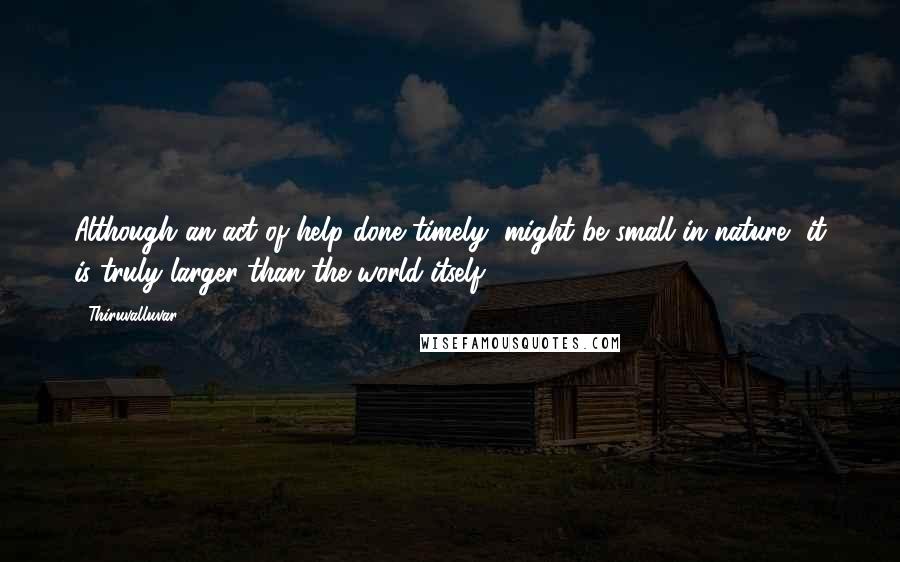 Thiruvalluvar Quotes: Although an act of help done timely, might be small in nature, it is truly larger than the world itself.