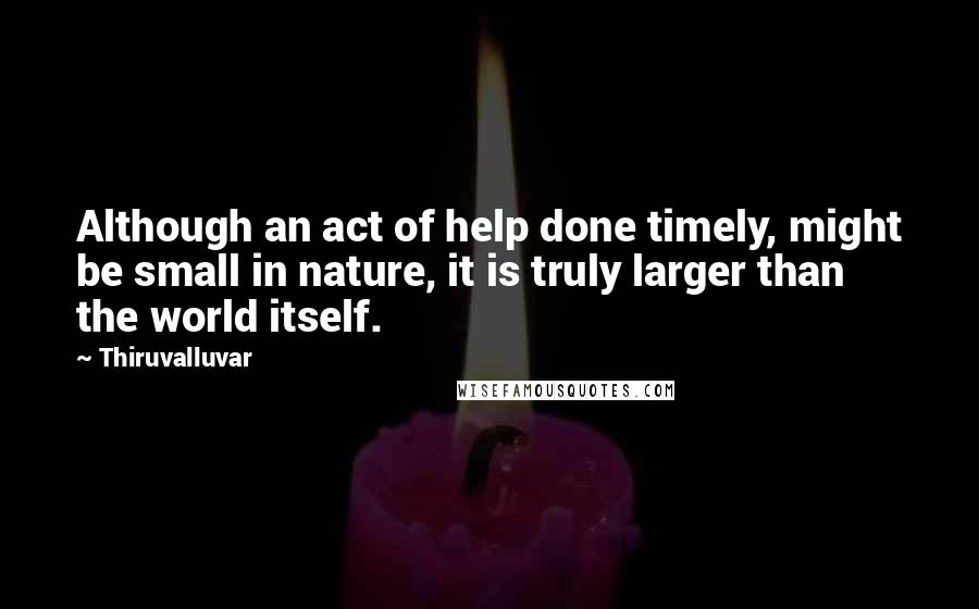 Thiruvalluvar Quotes: Although an act of help done timely, might be small in nature, it is truly larger than the world itself.