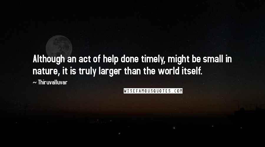 Thiruvalluvar Quotes: Although an act of help done timely, might be small in nature, it is truly larger than the world itself.