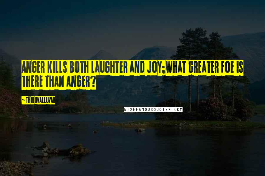 Thiruvalluvar Quotes: Anger kills both laughter and joy;What greater foe is there than anger?