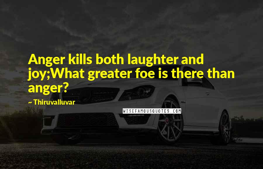 Thiruvalluvar Quotes: Anger kills both laughter and joy;What greater foe is there than anger?