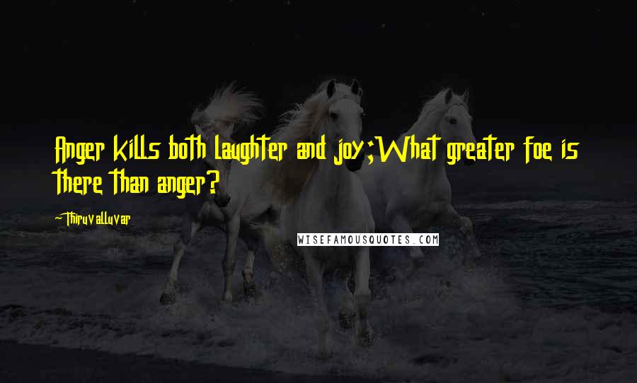 Thiruvalluvar Quotes: Anger kills both laughter and joy;What greater foe is there than anger?