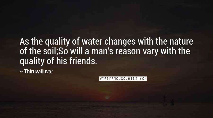 Thiruvalluvar Quotes: As the quality of water changes with the nature of the soil;So will a man's reason vary with the quality of his friends.