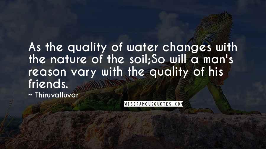 Thiruvalluvar Quotes: As the quality of water changes with the nature of the soil;So will a man's reason vary with the quality of his friends.