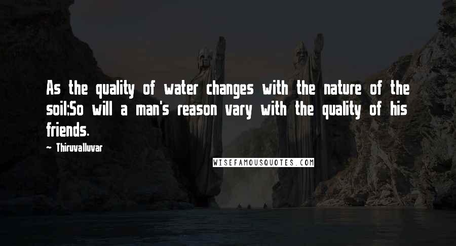 Thiruvalluvar Quotes: As the quality of water changes with the nature of the soil;So will a man's reason vary with the quality of his friends.