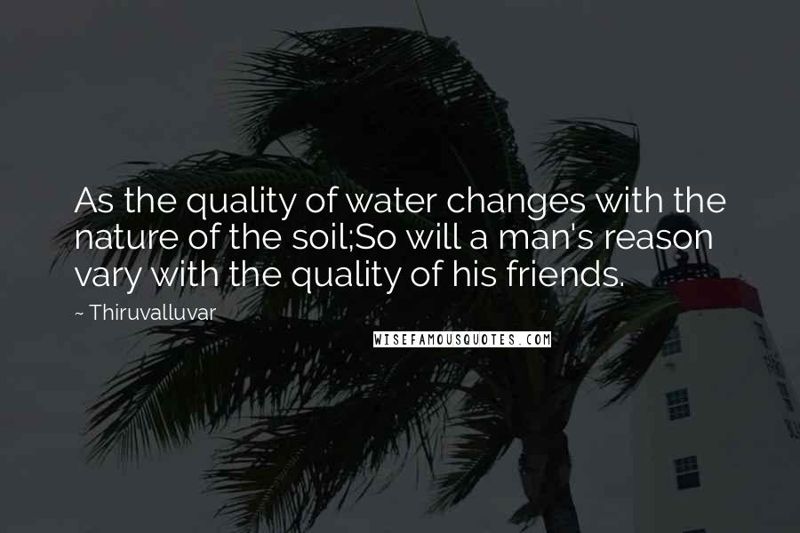 Thiruvalluvar Quotes: As the quality of water changes with the nature of the soil;So will a man's reason vary with the quality of his friends.