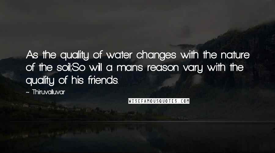 Thiruvalluvar Quotes: As the quality of water changes with the nature of the soil;So will a man's reason vary with the quality of his friends.