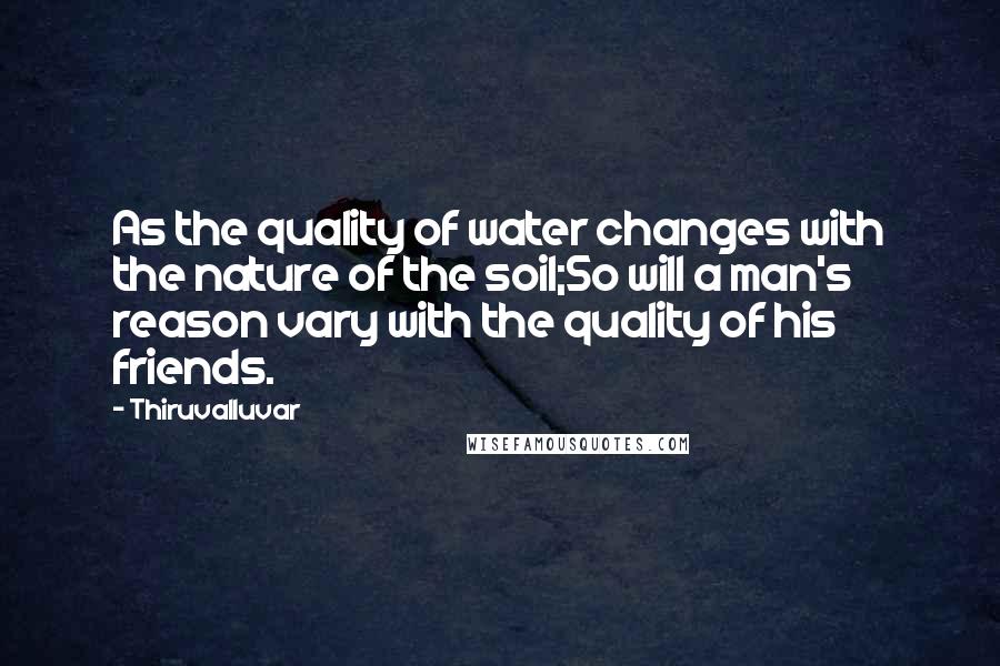 Thiruvalluvar Quotes: As the quality of water changes with the nature of the soil;So will a man's reason vary with the quality of his friends.